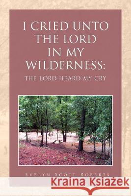 I Cried Unto the Lord in My Wilderness: The Lord Heard My Cry Roberts, Evelyn Scott 9781465353306