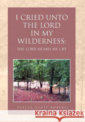I Cried Unto the Lord in My Wilderness: The Lord Heard My Cry Roberts, Evelyn Scott 9781465353313