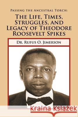 Passing the Ancestral Torch: The Life, Times, Struggles, and Legacy of Theodore Roosevelt Spikes Jimerson, Rufus O. 9781465353566 Xlibris Corporation