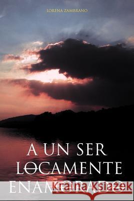 A Un Ser Locamente Enamorado Lorena Zambrano 9781465353726 Xlibris Corporation