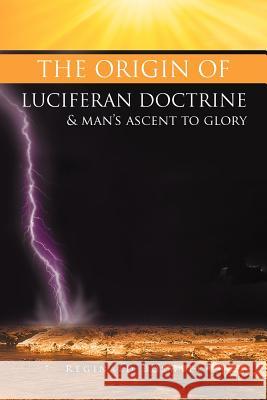 The Origin of Luciferan Doctrine & Man's Ascent to Glory: Reflections of a Warrior Soul Boswell, Reginald 9781465353849