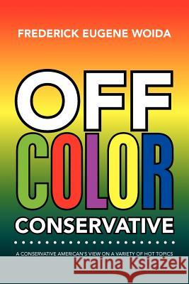 Off Color Conservative: A Conservative American's View on a Variety of Hot Topics Woida, Frederick Eugene 9781465354686 Xlibris Corporation