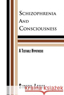 Schizophrenia and Consciousness: A Testable Hypothesis: A Testable Hypothesis Locke, Simeon 9781465354716