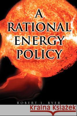 A Rational Energy Policy Robert J. Byer 9781465355638 Xlibris Corporation
