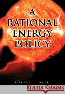 A Rational Energy Policy Robert J. Byer 9781465355645 Xlibris Corporation