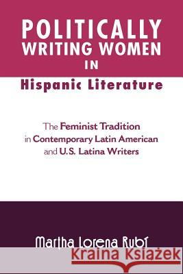 Politically Writing Women in Hispanic Literature: The Feminist Tradition in Contemporary Latin American and U.S. Latina Writers Rub, Martha Lorena 9781465361325 Xlibris Corporation