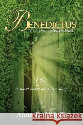 Benedictus: The Story of Sister Anne a Novel Based on a True Story O'Neill, Anne E. 9781465364081 Xlibris Corporation