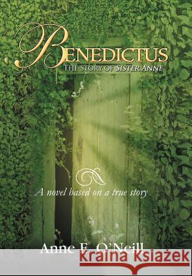 Benedictus: The Story of Sister Anne a Novel Based on a True Story O'Neill, Anne E. 9781465364098 Xlibris Corporation