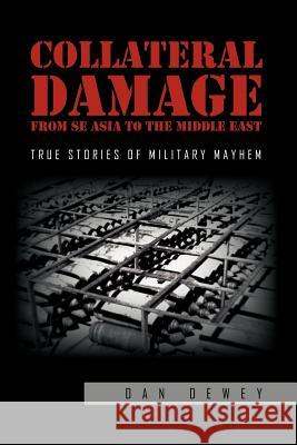 Collateral Damage from SE Asia to the Middle East: True stories of military mayhem Dewey, Dan 9781465367679 Xlibris Corporation