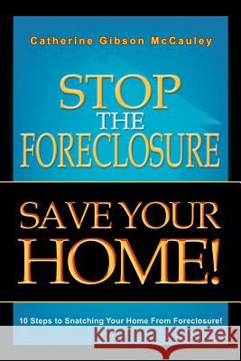 Stop the Foreclosure Save Your Home!: 10 Steps to Snatching Your Home from Foreclosure! McCauley, Catherine Gibson 9781465368904