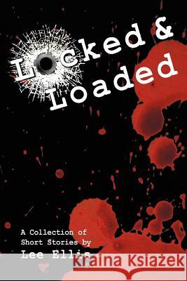 Locked & Loaded: A Collection of Short Stories Ellis, Lee 9781465369208 Xlibris Corporation