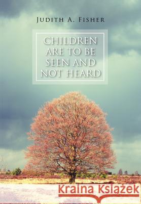 Children Are To Be Seen and Not Heard Fisher, Judith A. 9781465370099 Xlibris Corporation