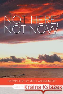 Not Here, Not Now: History, Poetry, Myth, and Memory Schott, C. G. 9781465371003 Xlibris Corporation