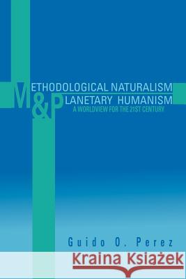Methodological Naturalism and Planetary Humanism: A Worldview for the 21st Century: A Worldview for the 21st Century Perez, Guido O. 9781465371928 Xlibris Corporation