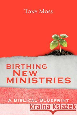 Birthing New Ministries: A Biblical Blueprint Moss, Tony 9781465374103 Xlibris Corporation