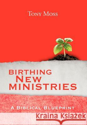 Birthing New Ministries: A Biblical Blueprint Moss, Tony 9781465374110 Xlibris Corporation