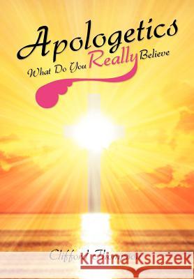 Apologetics: What Do You Really Believe: What Do You Really Believe Thompson, Clifford 9781465374318