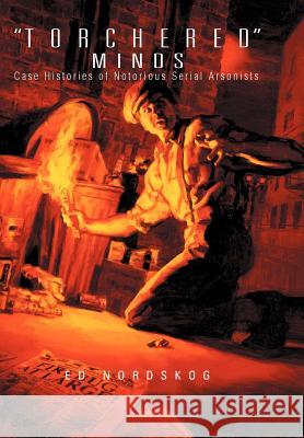 Torchered Minds: Case Histories of Notorious Serial Arsonists Nordskog, Ed 9781465375537 Xlibris Corporation