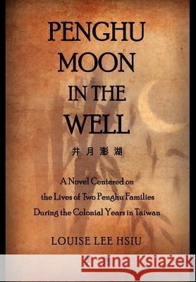 Penghu Moon in the Well: The Lives of Two Penghu Families a Testimony to the Colonial Years in Taiwan Hsiu, Louise Lee 9781465375599