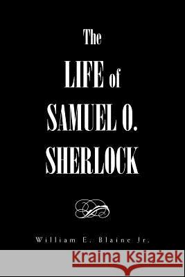 The Life of Samuel O. Sherlock William E Jr Blaine   9781465377371 Xlibris Corporation