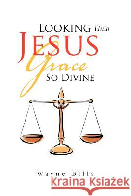 Looking Unto Jesus Grace So Divine Wayne Bills 9781465377661 Xlibris Corporation