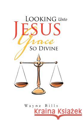 Looking Unto Jesus Grace So Divine Wayne Bills 9781465377678 Xlibris Corporation