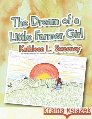 The Dream of a Little Farmer Girl Kathleen L. Sweeney 9781465379276 Xlibris Corporation