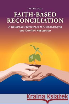 Faith-Based Reconciliation: A Religious Framework for Peacemaking and Conflict Resolution Cox, Brian 9781465379573