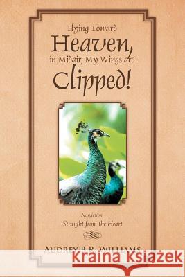 Flying Toward Heaven, in Midair, My Wings Are Clipped!: Nonfiction, Straight from the Heart Williams, Audrey B. R. 9781465381583 Xlibris Corporation