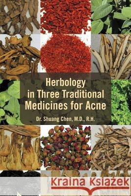 Herbology in Three Traditional Medicines for Acne Dr Shuang R. H. M. D. Chen Dr Shuang Che 9781465382733