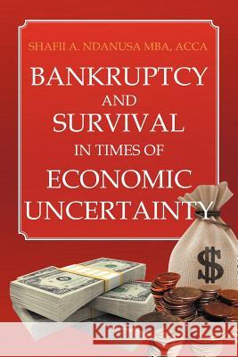 Bankruptcy And Survival In Times Of Economic Uncertainty: Practical Tips for Surviving the Economic Downturn/Recession Mba, Shafii A. Ndanusa Acca 9781465383105