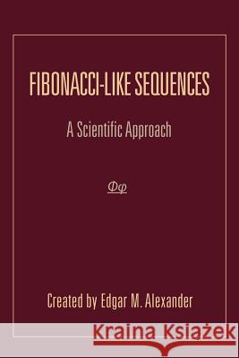 Fibonacci-Like Sequences: A Scientific Approach Alexander, Edgar M. 9781465385406 Xlibris Corporation
