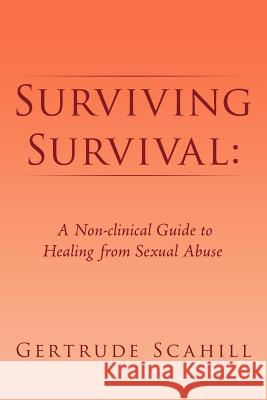 Surviving Survival: A Non-clinical Guide to Healing from Sexual Abuse Gertrude Scahill 9781465387363