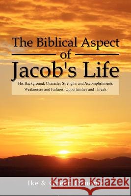 The Biblical Aspect of Jacob's Life: His Background, Character Strengths and Accomplishments, Weaknesses and Failures, Opportunities and Threats Ike 9781465387424 Xlibris Corporation
