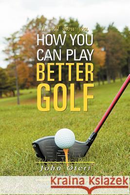 How You Can Play Better Golf John Oteri 9781465390073 Xlibris Corporation