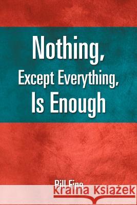 Nothing, Except Everything, Is Enough Bill Fine 9781465390165 Xlibris Corporation