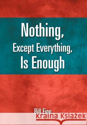 Nothing, Except Everything, Is Enough Bill Fine 9781465390172 Xlibris Corporation