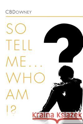 So Tell Me ... Who Am I? Cbdowney 9781465391919 Xlibris Corporation