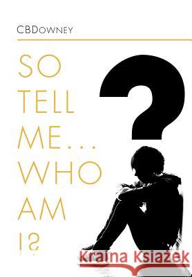So Tell Me ... Who Am I? Cbdowney 9781465391926 Xlibris Corporation
