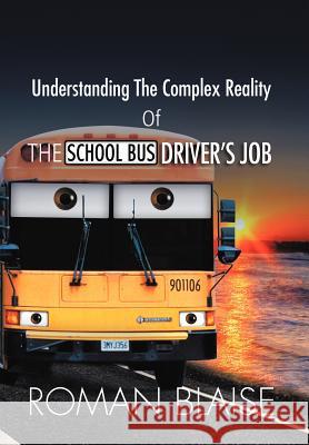 Understanding the Complex Reality of the School Bus Driver's Job Roman Blaise 9781465391971 Xlibris Corporation