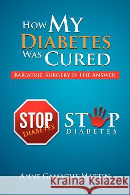 How My Diabetes Was Cured: Bariatric Surgery Is The Answer Martin, Anne Gamache 9781465392619 Xlibris Corporation