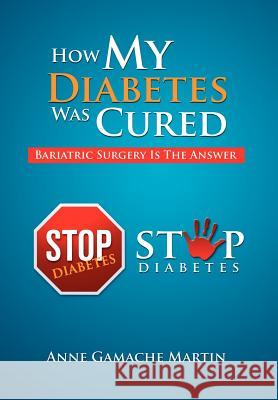 How My Diabetes Was Cured: Bariatric Surgery Is The Answer Martin, Anne Gamache 9781465392626 Xlibris Corporation