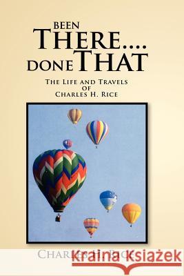 Been There....Done That: The Life and Travels of Charles H Rice Rice, Charles H. 9781465393005 Xlibris Corporation