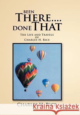 Been There....Done That: The Life and Travels of Charles H Rice Rice, Charles H. 9781465393012