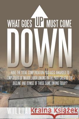 What Goes Up Must Come Down: Have The Total Compensation Packages Awarded to Employees of Major Labor Unions in The Past Created The Decline and De Spencer, William N. 9781465393203 Xlibris Corporation