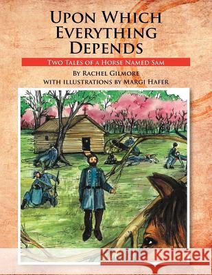 Upon Which Everything Depends: Two Tales of a Horse Named Sam Gilmore, Rachel 9781465394002 Xlibris Corporation