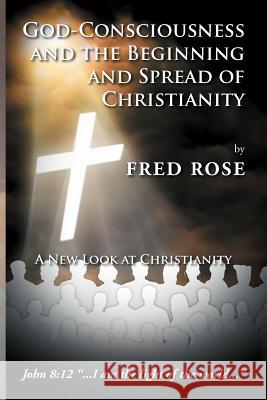 God-Consciousness and the Beginning and Spread of Christianity: A New Look at Christianity Rose, Fred 9781465395498 Xlibris Corporation
