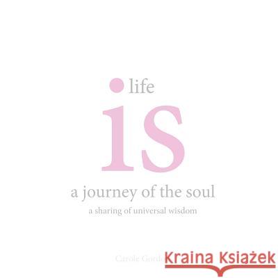 Life is a Journey of the Soul: a sharing of universal wisdom Carole Gordon 9781465396075 Xlibris