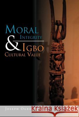 Moral Integrity & Igbo Cultural Value Joseph Ogbonnaya 9781465396563 Xlibris Corporation
