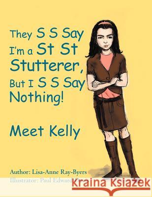 They S S Say I'm a St St Stutterer, But I S S Say Nothing!: Meet Kelly Ray-Byers, Lisa-Anne Lisa-Anne 9781465396808 Xlibris Corporation